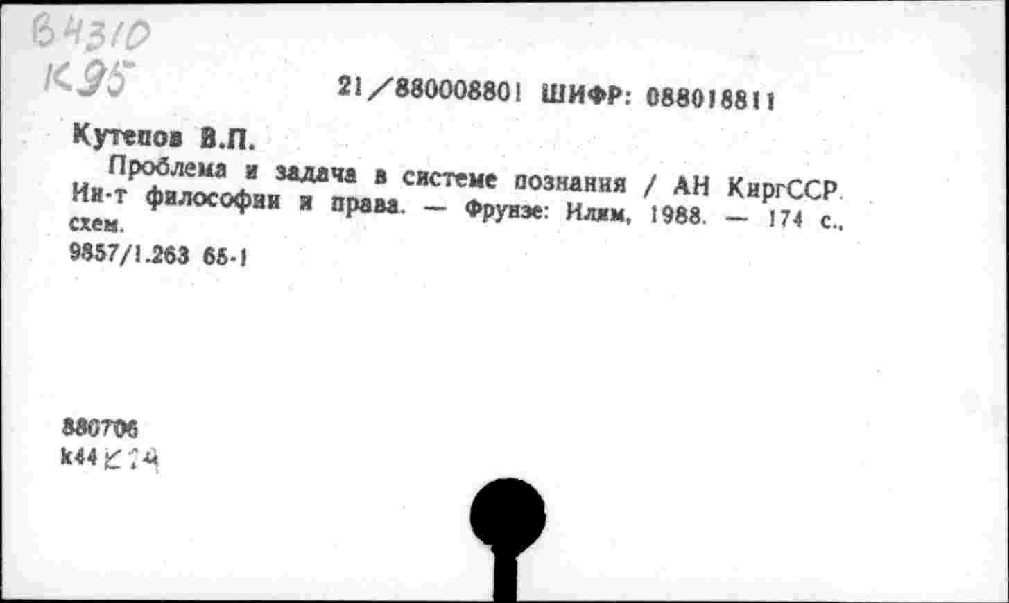 ﻿
21/880008801 ШИФР: 088018811
Кутепов В.П.
Ин-т^алТофаи^Х2аСИСТеГ “03“ния / АН КиргССР схем.	я права- — Фрунзе: Илям, 1988. — 174 с..
9857/1.263 65-1
880706